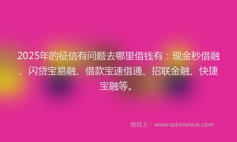 2025年的征信有问题去哪里借钱有：现金秒借融、闪贷宝易融、借款宝速借通、招联金融、快捷宝融等。