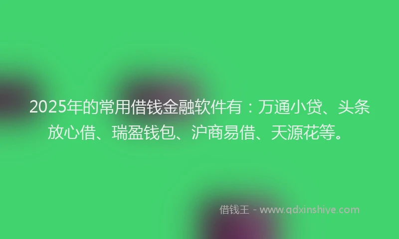 2025年的常用借钱金融软件有：万通小贷、头条放心借、瑞盈钱包、沪商易借、天源花等。