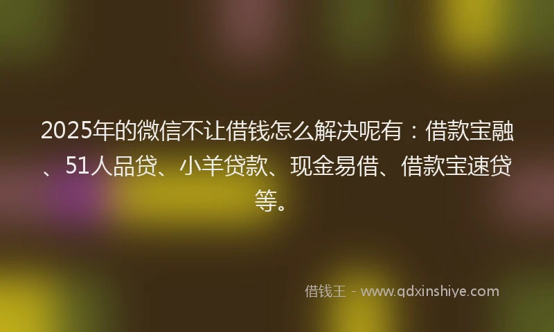 2025年的微信不让借钱怎么解决呢有：借款宝融、51人品贷、小羊贷款、现金易借、借款宝速贷等。