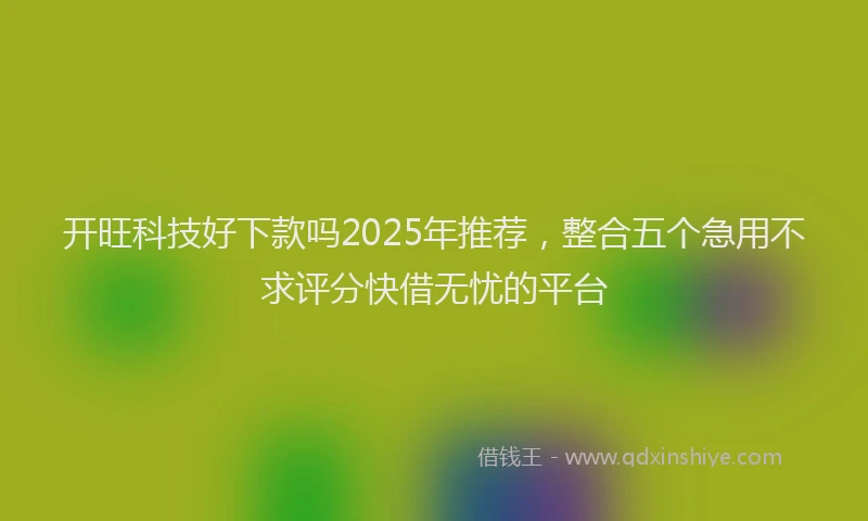 开旺科技好下款吗2025年推荐，整合五个急用不求评分快借无忧的平台
