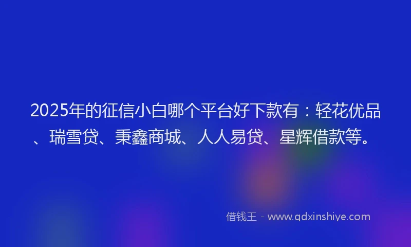 2025年的征信小白哪个平台好下款有：轻花优品、瑞雪贷、秉鑫商城、人人易贷、星辉借款等。
