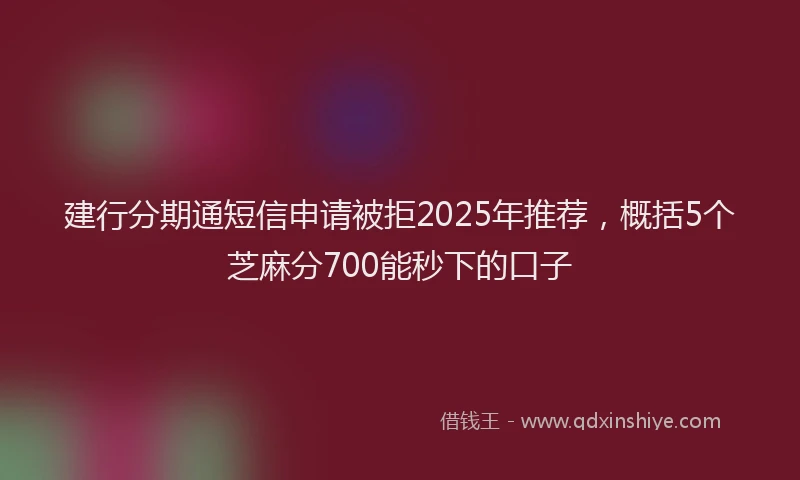 建行分期通短信申请被拒2025年推荐，概括5个芝麻分700能秒下的口子