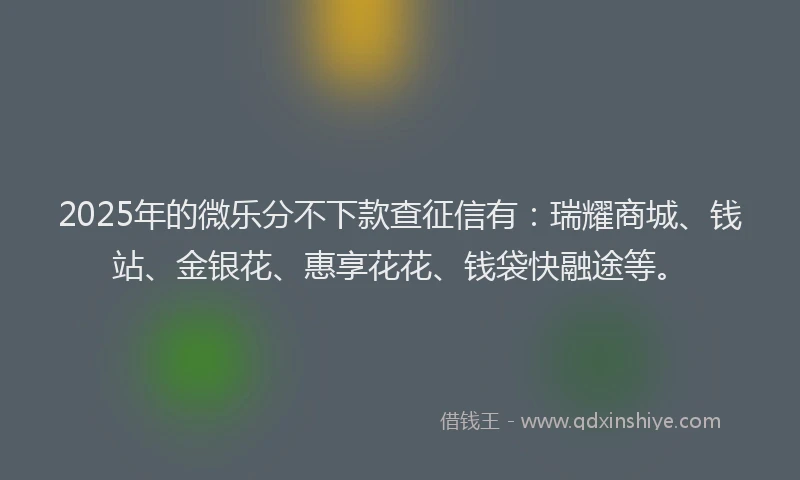 2025年的微乐分不下款查征信有：瑞耀商城、钱站、金银花、惠享花花、钱袋快融途等。