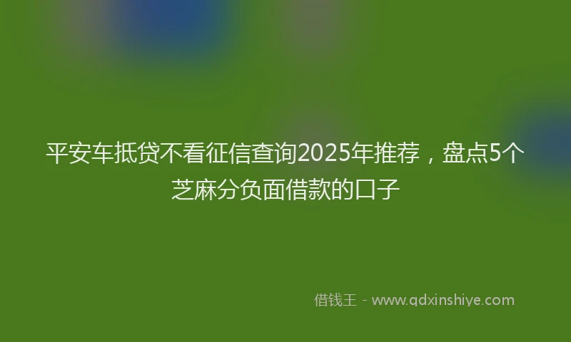 平安车抵贷不看征信查询2025年推荐，盘点5个芝麻分负面借款的口子