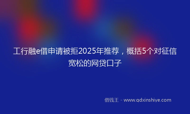 工行融e借申请被拒2025年推荐，概括5个对征信宽松的网贷口子