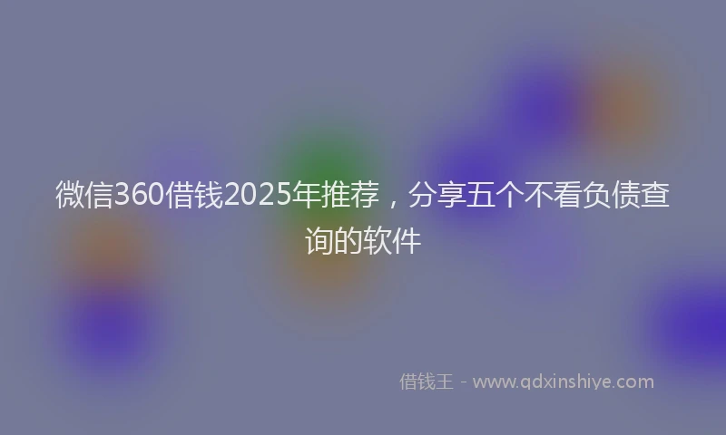 微信360借钱2025年推荐，分享五个不看负债查询的软件