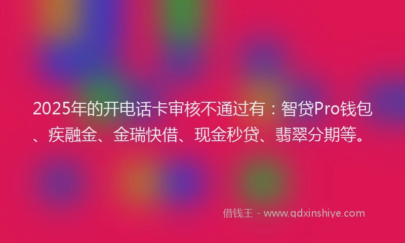 2025年的开电话卡审核不通过有：智贷Pro钱包、疾融金、金瑞快借、现金秒贷、翡翠分期等。