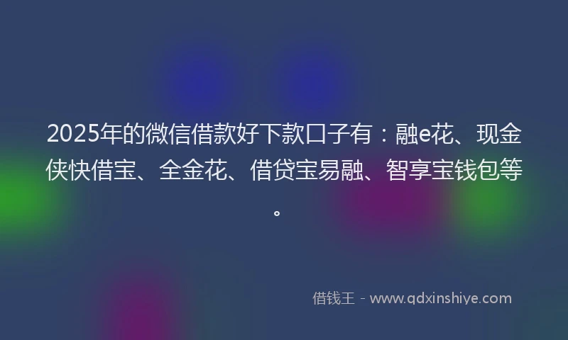 2025年的微信借款好下款口子有：融e花、现金侠快借宝、全金花、借贷宝易融、智享宝钱包等。