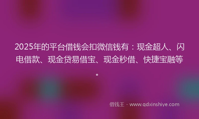 2025年的平台借钱会扣微信钱有：现金超人、闪电借款、现金贷易借宝、现金秒借、快捷宝融等。