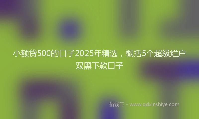 小额贷500的口子2025年精选，概括5个超级烂户双黑下款口子