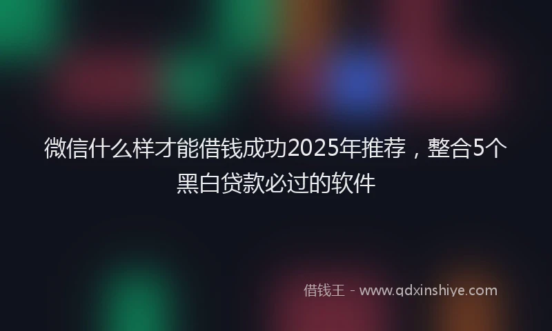 微信什么样才能借钱成功2025年推荐，整合5个黑白贷款必过的软件