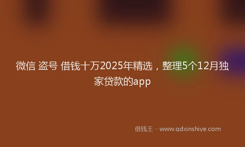 微信 盗号 借钱十万2025年精选，整理5个12月独家贷款的app