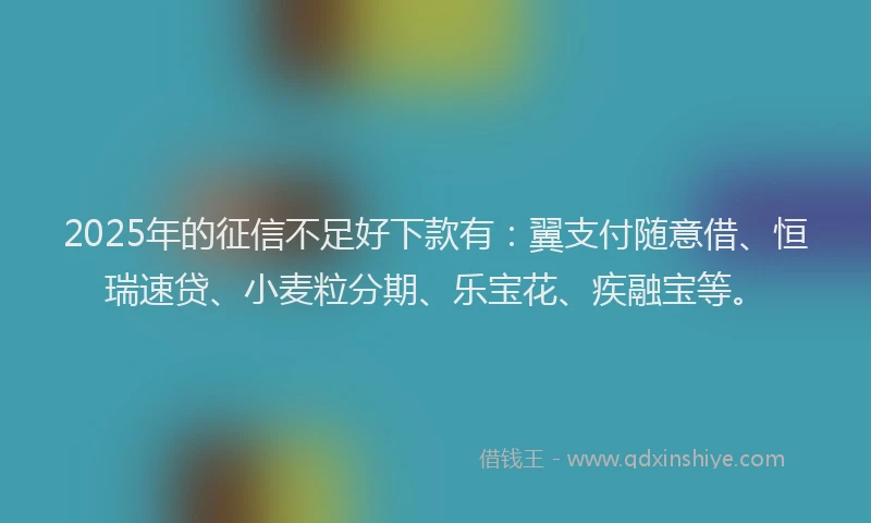 2025年的征信不足好下款有：翼支付随意借、恒瑞速贷、小麦粒分期、乐宝花、疾融宝等。