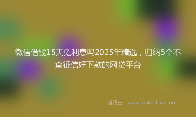 微信借钱15天免利息吗2025年精选，归纳5个不查征信好下款的网贷平台