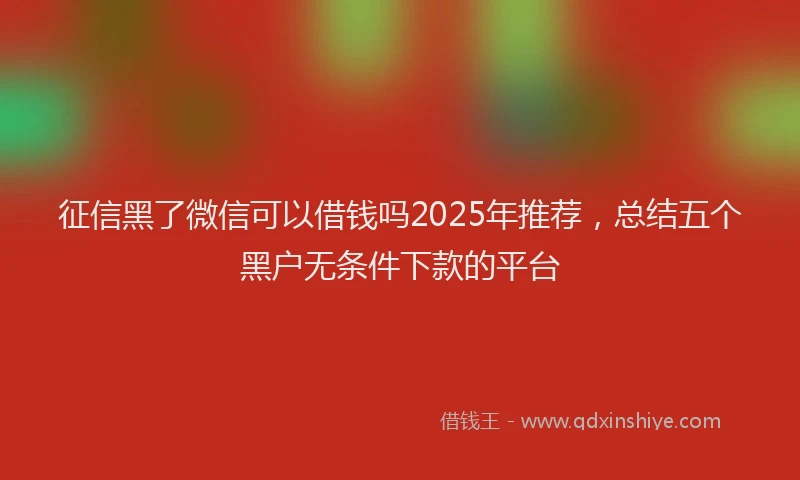 征信黑了微信可以借钱吗2025年推荐，总结五个黑户无条件下款的平台