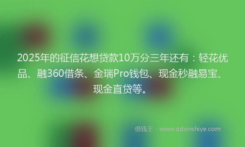2025年的征信花想贷款10万分三年还有：轻花优品、融360借条、金瑞Pro钱包、现金秒融易宝、现金直贷等。