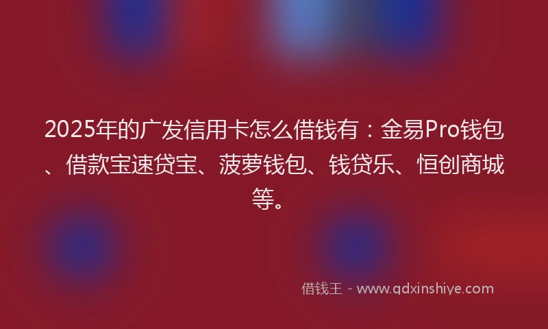 2025年的广发信用卡怎么借钱有：金易Pro钱包、借款宝速贷宝、菠萝钱包、钱贷乐、恒创商城等。