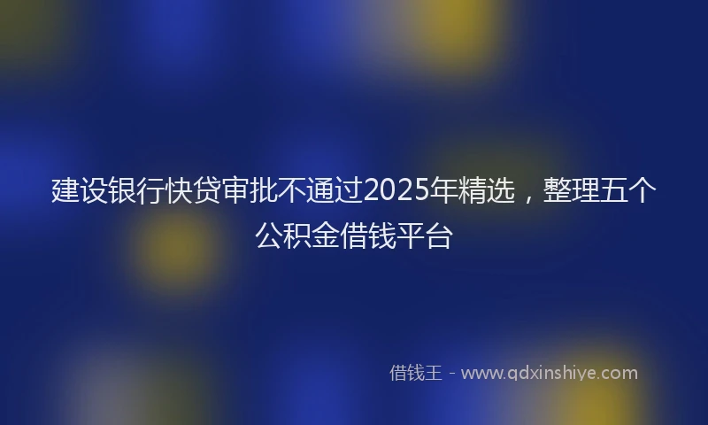 建设银行快贷审批不通过2025年精选，整理五个公积金借钱平台