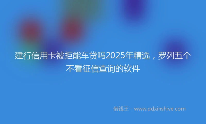 建行信用卡被拒能车贷吗2025年精选，罗列五个不看征信查询的软件