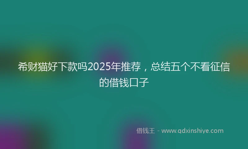 希财猫好下款吗2025年推荐，总结五个不看征信的借钱口子