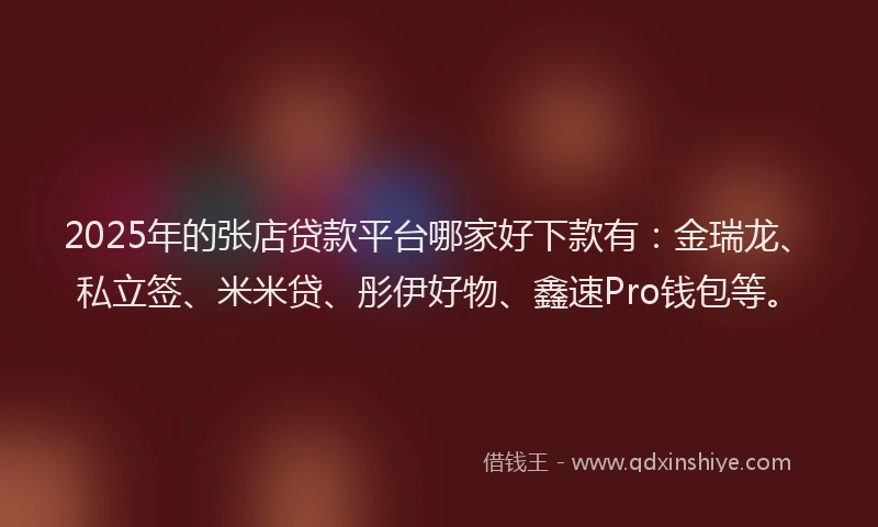 2025年的张店贷款平台哪家好下款有：金瑞龙、私立签、米米贷、彤伊好物、鑫速Pro钱包等。