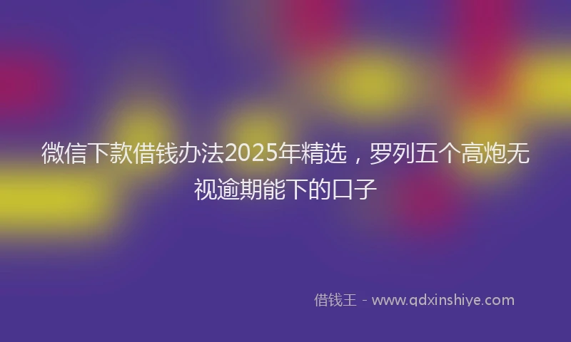 微信下款借钱办法2025年精选，罗列五个高炮无视逾期能下的口子