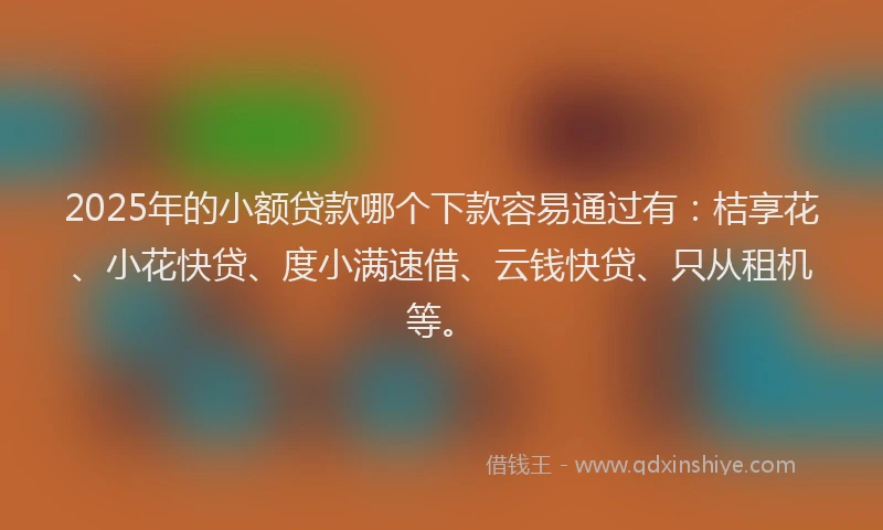 2025年的小额贷款哪个下款容易通过有：桔享花、小花快贷、度小满速借、云钱快贷、只从租机等。