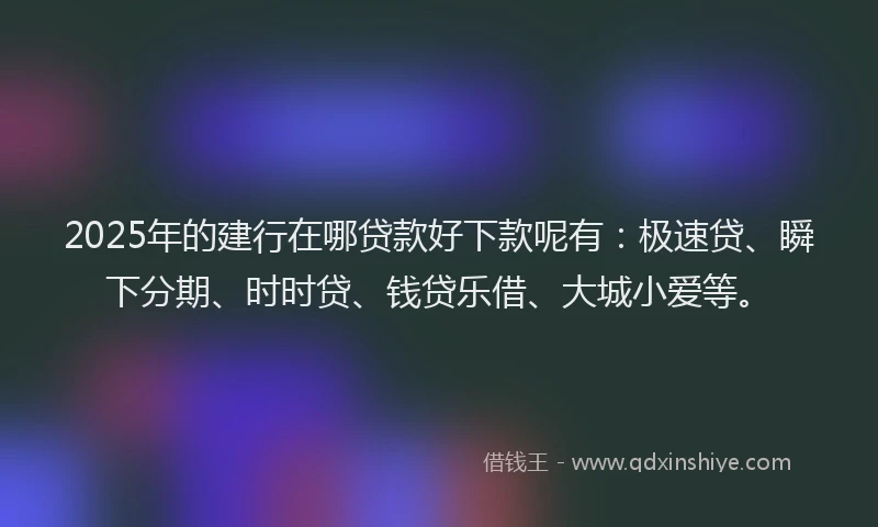 2025年的建行在哪贷款好下款呢有：极速贷、瞬下分期、时时贷、钱贷乐借、大城小爱等。