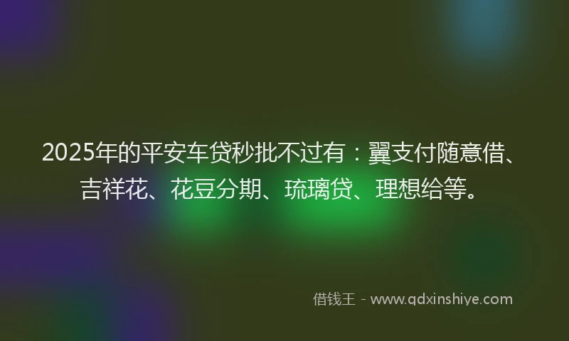 2025年的平安车贷秒批不过有：翼支付随意借、吉祥花、花豆分期、琉璃贷、理想给等。