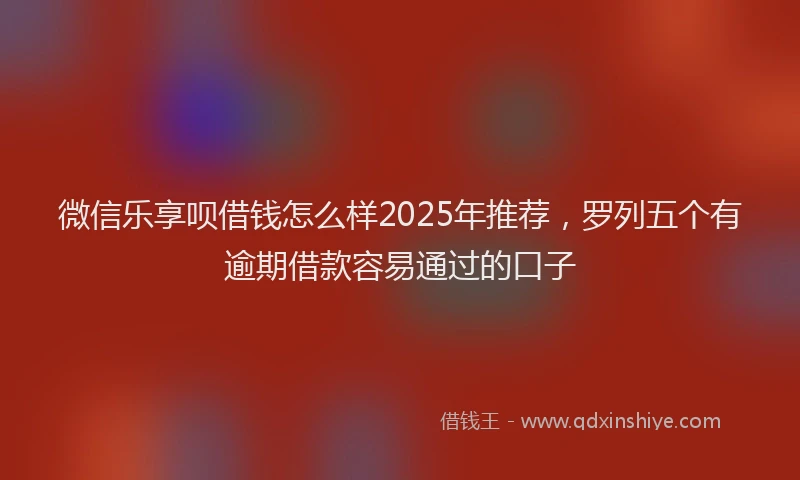 微信乐享呗借钱怎么样2025年推荐，罗列五个有逾期借款容易通过的口子