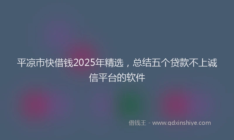 平凉市快借钱2025年精选，总结五个贷款不上诚信平台的软件
