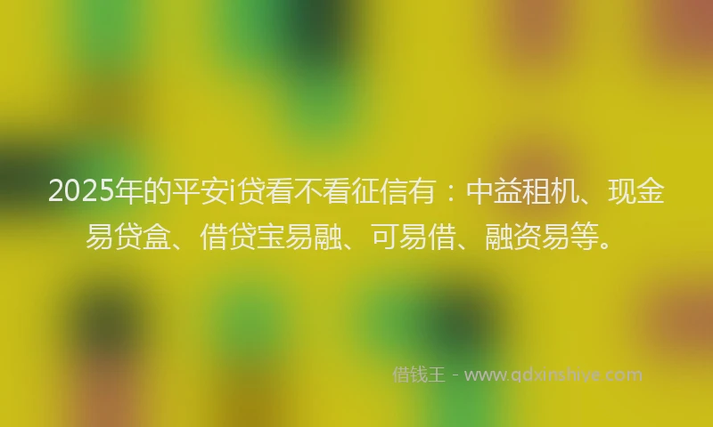 2025年的平安i贷看不看征信有：中益租机、现金易贷盒、借贷宝易融、可易借、融资易等。
