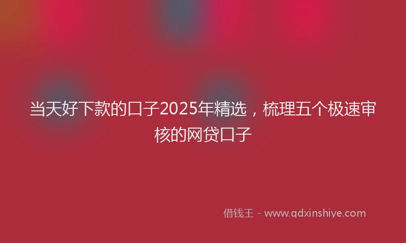 当天好下款的口子2025年精选，梳理五个极速审核的网贷口子