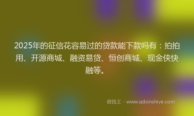 2025年的征信花容易过的贷款能下款吗有：拍拍用、开源商城、融资易贷、恒创商城、现金侠快融等。