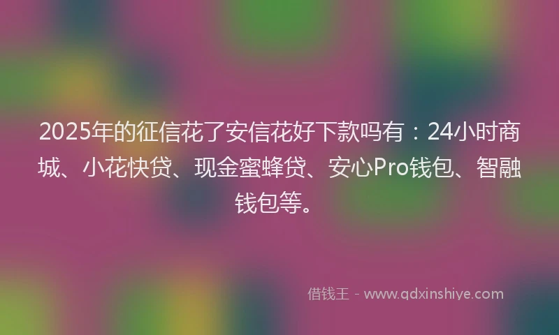 2025年的征信花了安信花好下款吗有：24小时商城、小花快贷、现金蜜蜂贷、安心Pro钱包、智融钱包等。