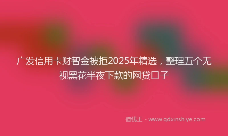 广发信用卡财智金被拒2025年精选，整理五个无视黑花半夜下款的网贷口子