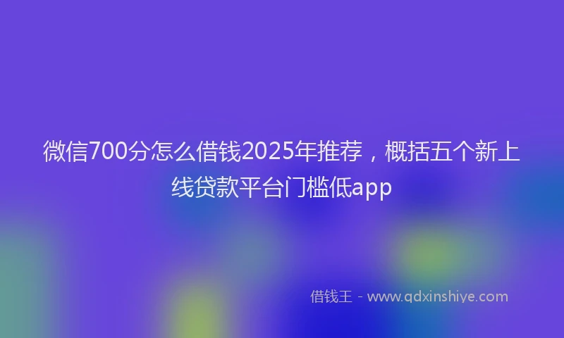微信700分怎么借钱2025年推荐，概括五个新上线贷款平台门槛低app