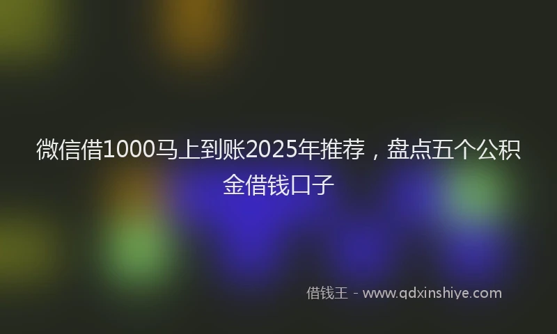 微信借1000马上到账2025年推荐，盘点五个公积金借钱口子