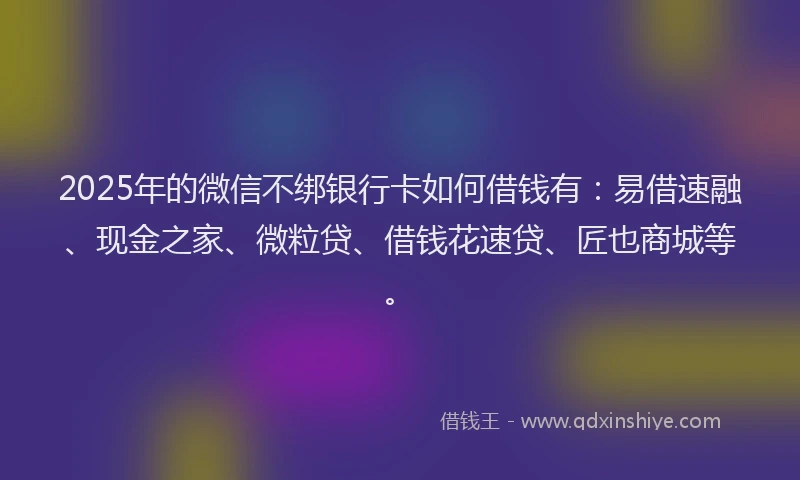 2025年的微信不绑银行卡如何借钱有：易借速融、现金之家、微粒贷、借钱花速贷、匠也商城等。