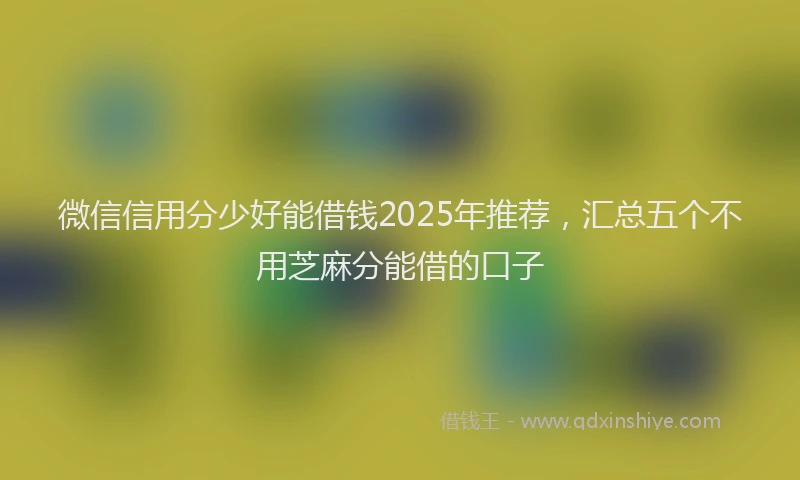 微信信用分少好能借钱2025年推荐，汇总五个不用芝麻分能借的口子