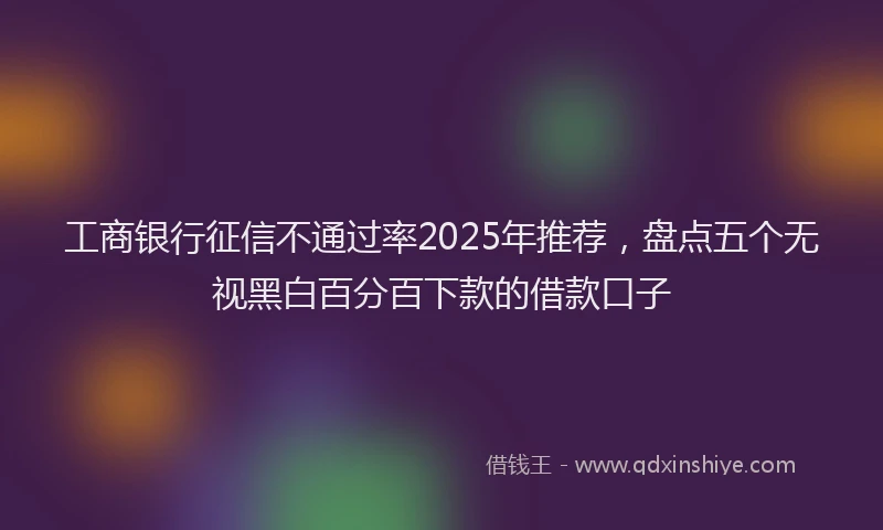 工商银行征信不通过率2025年推荐，盘点五个无视黑白百分百下款的借款口子