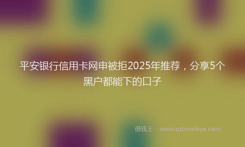 平安银行信用卡网申被拒2025年推荐，分享5个黑户都能下的口子