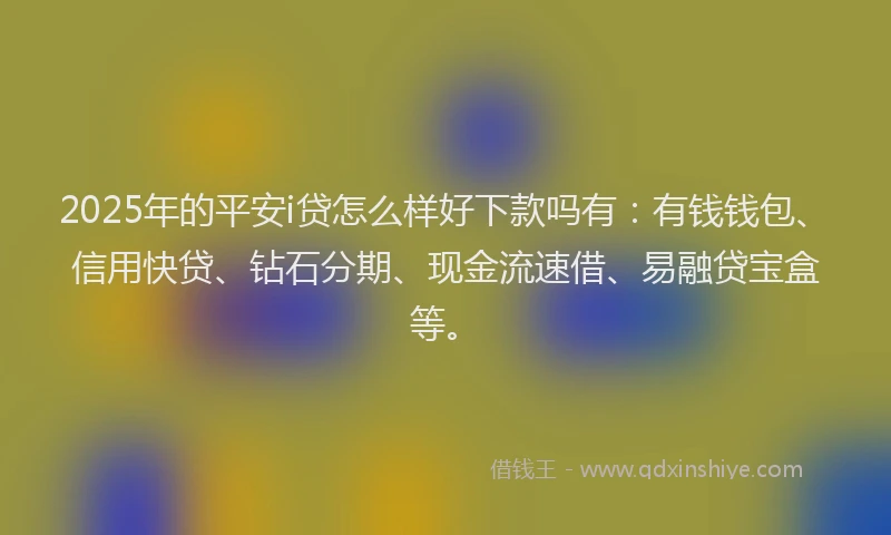 2025年的平安i贷怎么样好下款吗有：有钱钱包、信用快贷、钻石分期、现金流速借、易融贷宝盒等。