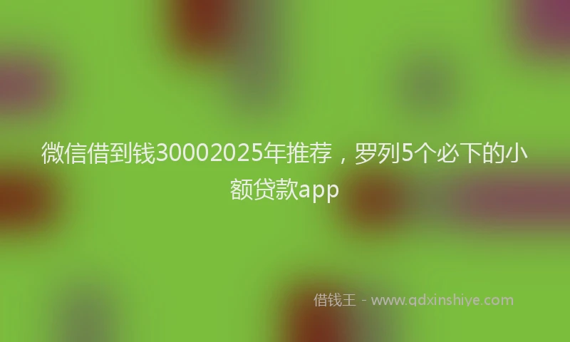 微信借到钱30002025年推荐，罗列5个必下的小额贷款app