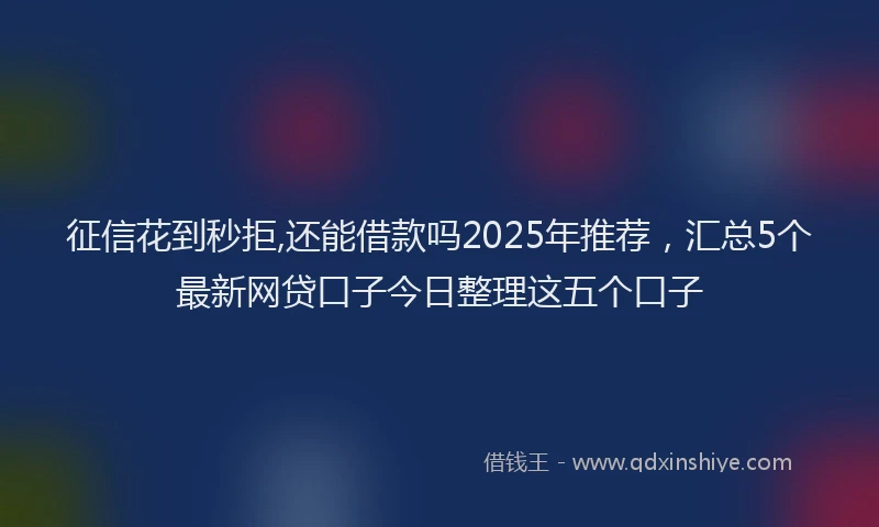 征信花到秒拒,还能借款吗2025年推荐，汇总5个最新网贷口子今日整理这五个口子