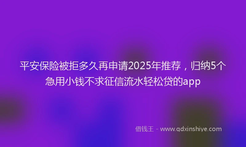 平安保险被拒多久再申请2025年推荐，归纳5个急用小钱不求征信流水轻松贷的app