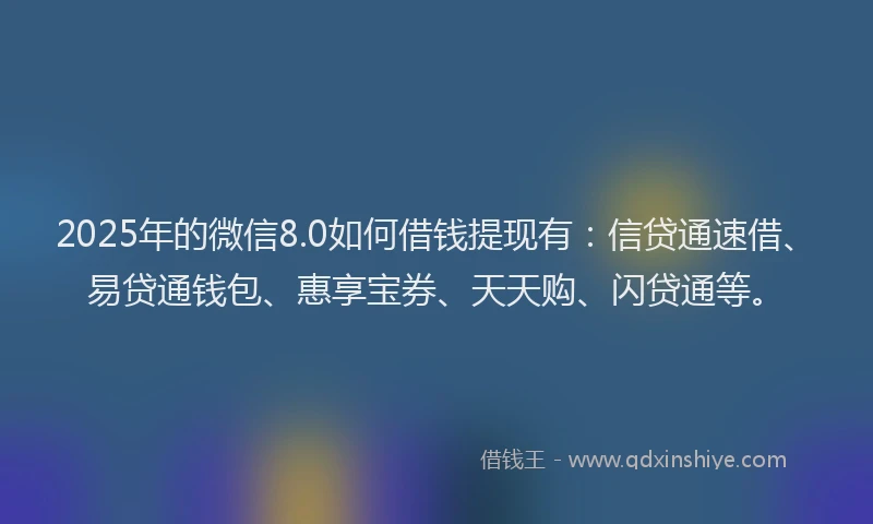 2025年的微信8.0如何借钱提现有：信贷通速借、易贷通钱包、惠享宝券、天天购、闪贷通等。