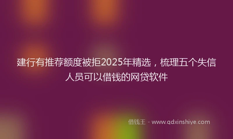 建行有推荐额度被拒2025年精选，梳理五个失信人员可以借钱的网贷软件