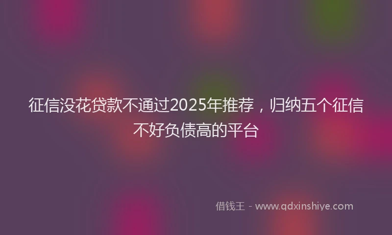 征信没花贷款不通过2025年推荐，归纳五个征信不好负债高的平台