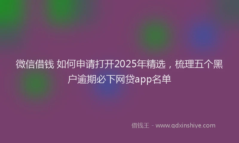 微信借钱 如何申请打开2025年精选，梳理五个黑户逾期必下网贷app名单